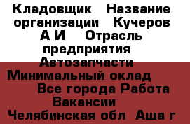 Кладовщик › Название организации ­ Кучеров А.И. › Отрасль предприятия ­ Автозапчасти › Минимальный оклад ­ 24 000 - Все города Работа » Вакансии   . Челябинская обл.,Аша г.